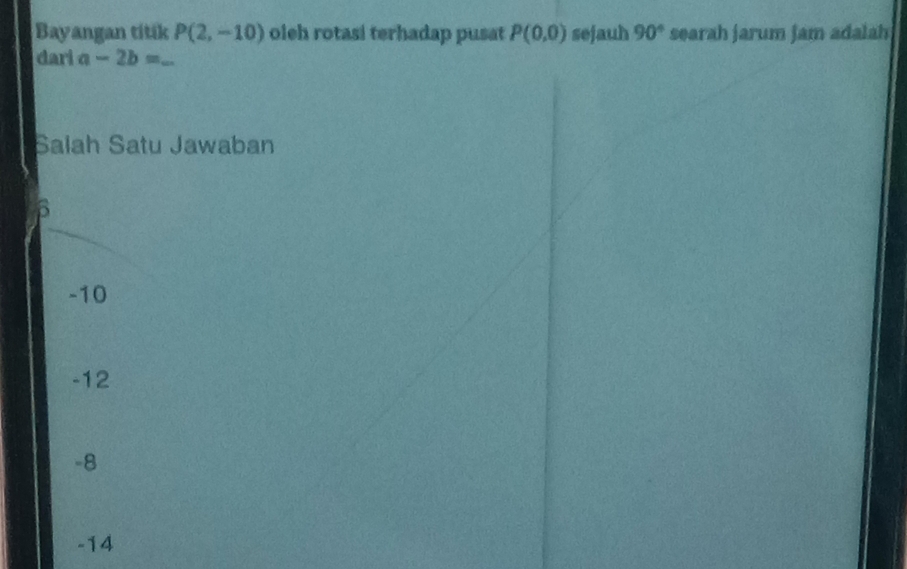 Bayangan titik P(2,-10) oleh rotasi terhadap pusat P(0,0) sejauh 90° searah jarum jam adalah
dari a-2b=_ 
Salah Satu Jawaban
n
-10
-12
-8
-14