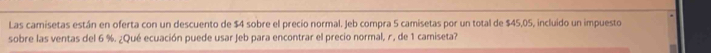 Las camisetas están en oferta con un descuento de $4 sobre el precio normal. Jeb compra 5 camisetas por un total de $45,05, incluido un impuesto 
sobre las ventas del 6 %. ¿Qué ecuación puede usar Jeb para encontrar el precio normal, r, de 1 camiseta?