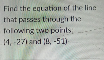 Find the equation of the line 
that passes through the 
following two points:
(4,-27) and (8,-51)