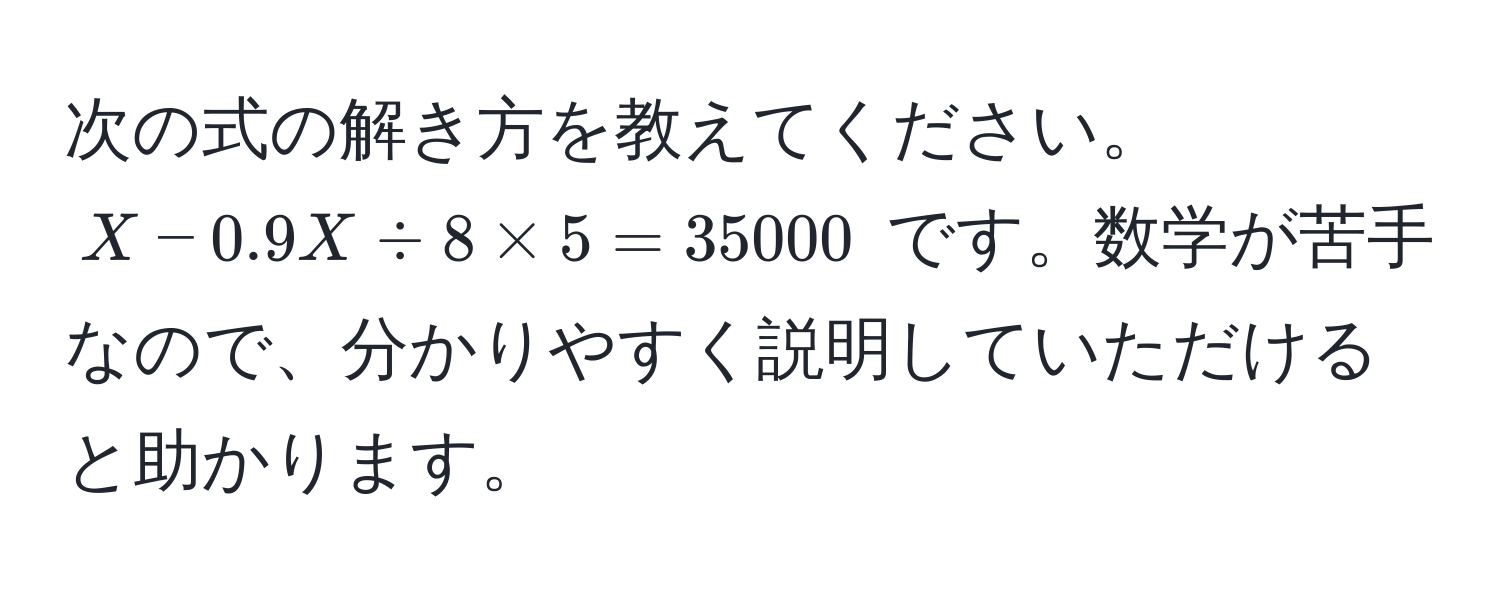 次の式の解き方を教えてください。 $X - 0.9X / 8 * 5 = 35000$ です。数学が苦手なので、分かりやすく説明していただけると助かります。