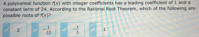 A polynomial function f(x) with integer coefficients has a leading coefficient of 1 and a
constant term of 24. According to the Rational Root Theorem, which of the following are
possible roots of f(x) ?
2 - 1/12  - 1/3  1