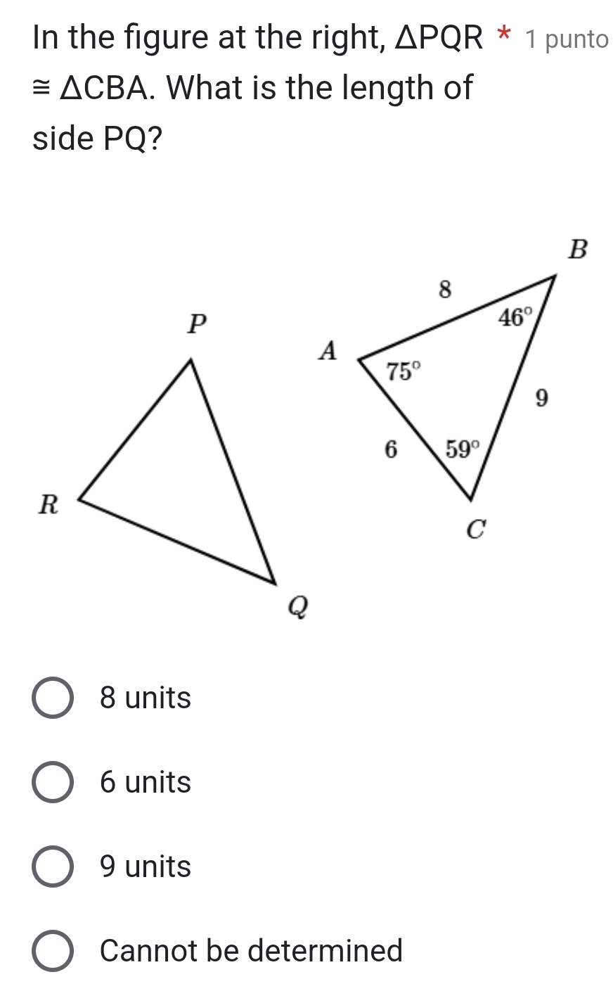 In the figure at the right, △ PQR * 1 punto
≌ △ CBA. What is the length of
side PQ?
8 units
6 units
9 units
Cannot be determined