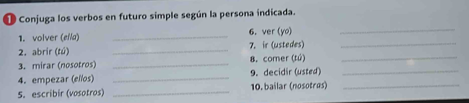 Conjuga los verbos en futuro simple según la persona indicada. 
1. volver (ella) _6. ver (yo)_ 
2. abrir (tú) _7. ir (ustedes)_ 
3. mirar (nosotros) _8. comer (tú)_ 
4. empezar (ellos) _9. decidir (usted)_ 
5. escribir (vosotros) _10. bailar (nosotras)_