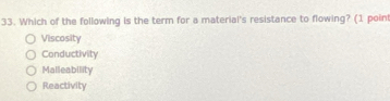 Which of the following is the term for a material's resistance to flowing? (1 poin
Viscosity
Conductivity
Malleability
Reactivity