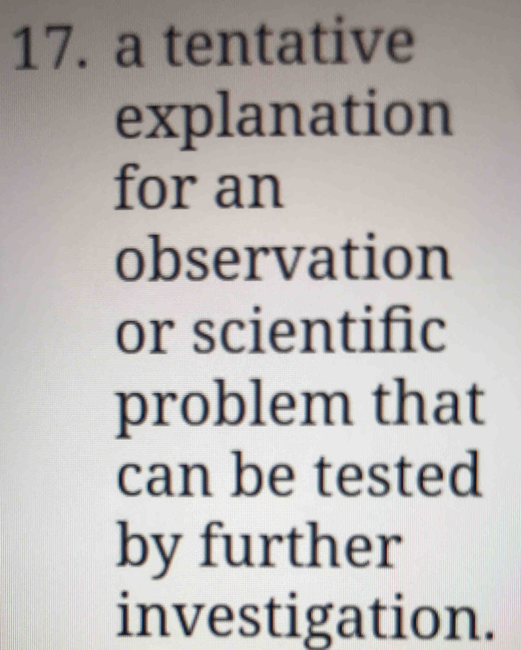 a tentative 
explanation 
for an 
observation 
or scientific 
problem that 
can be tested 
by further 
investigation.