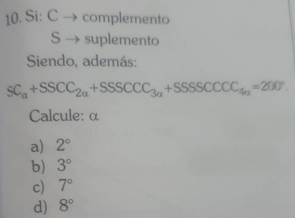 Si: C → complemento
S → suplemento
Siendo, además:
SC_alpha +SSCC_2alpha +SSSCCC_3alpha +SSSCCCC_4alpha =200°. 
Calcule: α
a) 2°
b) 3°
c) 7°
d) 8°