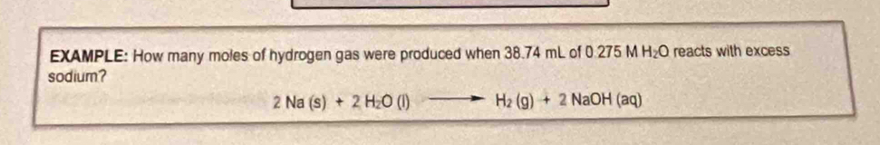 EXAMPLE: How many moles of hydrogen gas were produced when 38.74 mL of 0.275 M H_2O reacts with excess 
sodium?
2Na(s)+2H_2O(l) v=_  H_2(g)+2NaOH(aq)