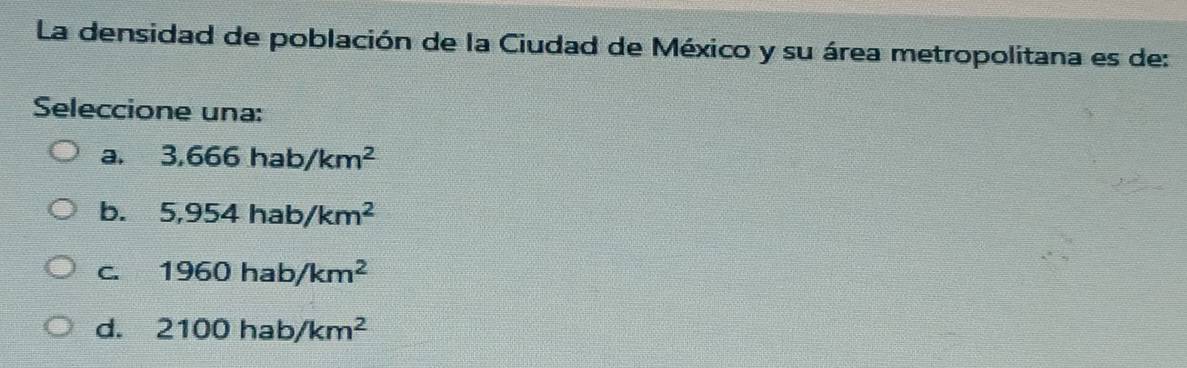 La densidad de población de la Ciudad de México y su área metropolitana es de:
Seleccione una:
a. 3,666hab/km^2
b. 5,954hab/km^2
C. 1960hab/km^2
d. 2100hab/km^2
