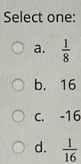 Select one:
a.  1/8 
b. 16
c. -16
d.  1/16 