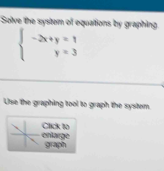 Solve the system of equations by graphing.
beginarrayl -2x+y=1 y=3endarray.
Use the graphing tool to graph the system. 
Click to 
enlarge 
graph