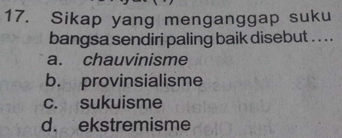 Sikap yang menganggap suku
bangsa sendiri paling baik disebut . . ..
a. chauvinisme
b. provinsialisme
c. sukuisme
d. ekstremisme