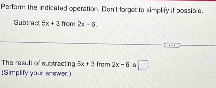 Perform the indicated operation. Don't forget to simplify if possible. 
Subtract 5x+3 from 2x-6. 
The result of subtracting 5x+3 from 2x-6 is □ . 
(Simplify your answer.)