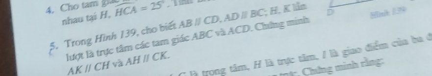 Cho tam glac widehat HCA=25°
nhau tại H,
ABparallel CD, ADparallel BC; H. K lần 
D Hink 139
5. Trong Hình 139, cho biết lượt là trực tâm các tam giác ABC và ACD. Chứng minh 
* là trong tâm, H là trực tâm, / là giao điểm của ba ở
AKparallel CH và AHparallel CK. 
hh, Chứng minh rằng: