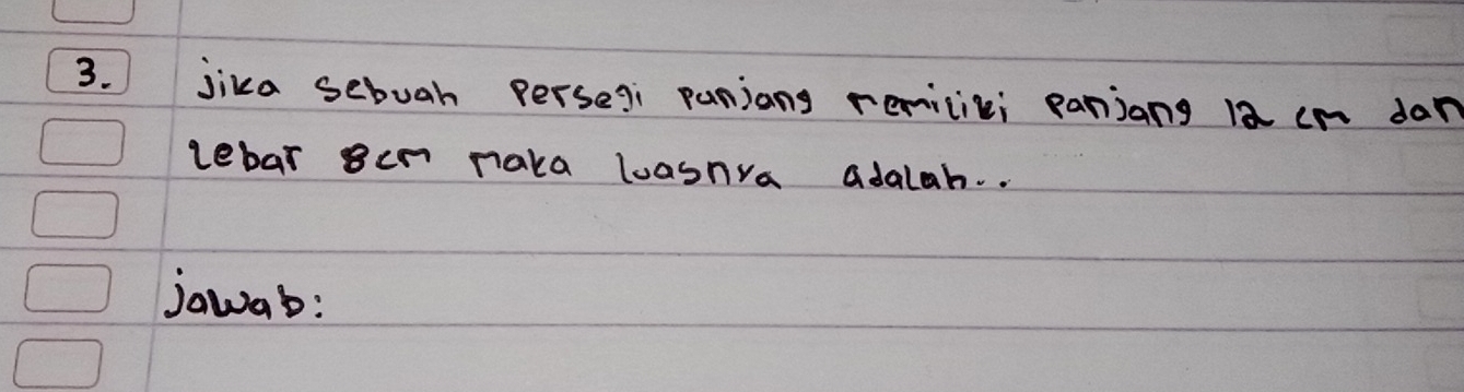 jika sebuah persegi paniang remicili panjang 12 cn dan 
lebar 8cn naka lasnra adalah. . 
jawab: