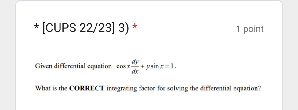 [CUPS 22/23] 3) * 1 point 
Given differential equation cos x dy/dx +ysin x=1. 
What is the CORRECT integrating factor for solving the differential equation?