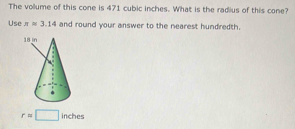 The volume of this cone is 471 cubic inches. What is the radius of this cone? 
Use π approx 3.14 and round your answer to the nearest hundredth.
rapprox □ inches