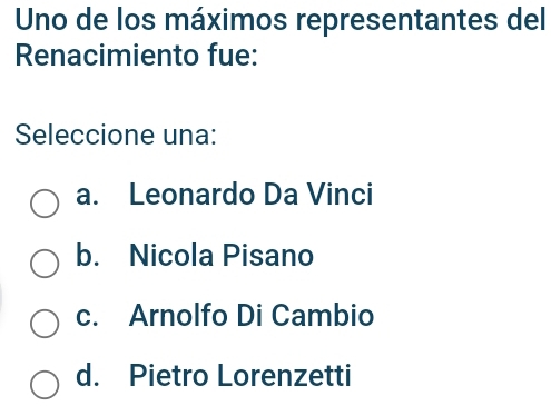 Uno de los máximos representantes del
Renacimiento fue:
Seleccione una:
a. Leonardo Da Vinci
b. Nicola Pisano
c. Arnolfo Di Cambio
d. Pietro Lorenzetti