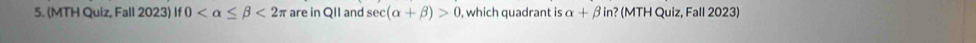 (MTH Quiz, Fall 2023) if0 <2π are in QII and : sec (alpha +beta )>0 , which quadrant is alpha +beta in? ? MTH Quiz, Fall 2023)