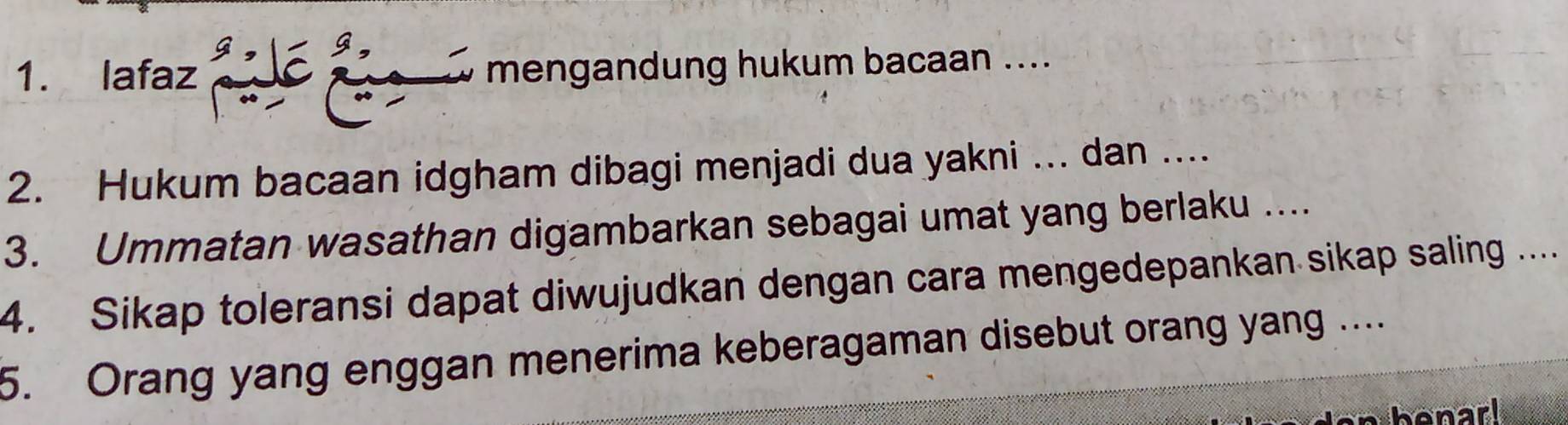 lafaz mengandung hukum bacaan .... 
2. Hukum bacaan idgham dibagi menjadi dua yakni ... dan .... 
3. Ummatan wasathan digambarkan sebagai umat yang berlaku .... 
4. Sikap toleransi dapat diwujudkan dengan cara mengedepankan sikap saling .... 
5. Orang yang enggan menerima keberagaman disebut orang yang ....