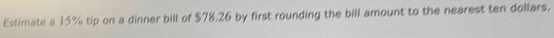 Estimate a 15% tip on a dinner bill of $78.26 by first rounding the bill amount to the nearest ten dollars.