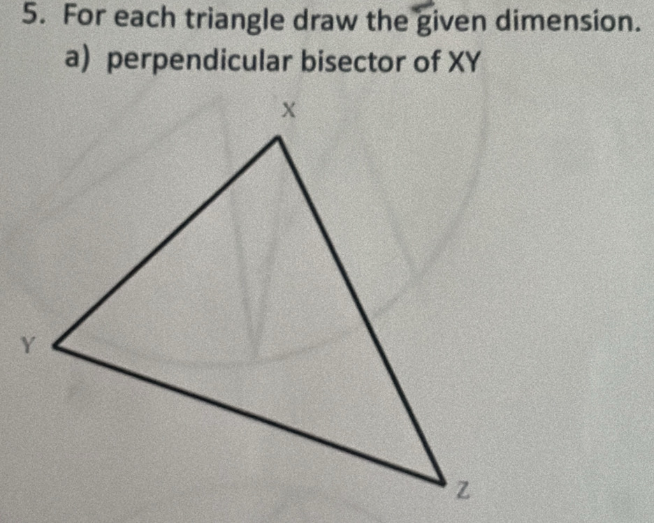 For each triangle draw the given dimension. 
a) perpendicular bisector of XY