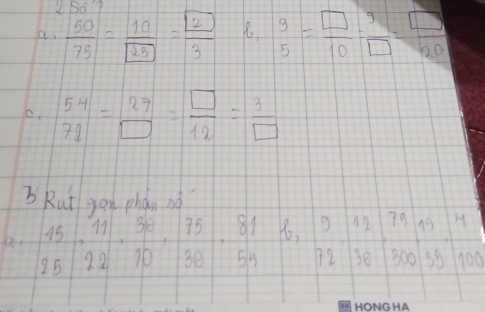 a,  50/75 = 10/25 = 2/3  beginarrayr 9 5endarray = □ /10 =beginarrayr 9 □ endarray = □ /20 
c, beginarrayr 54 727endarray =beginarrayr 27 □ endarray = □ /12 = 3/□  
BRut gou phà nà 
a. beginarrayr 15,11.38,11·  38/10 816,8,frac 7581 3 54endarray beginarrayr 9 72,38300, beginarrayr 791 00