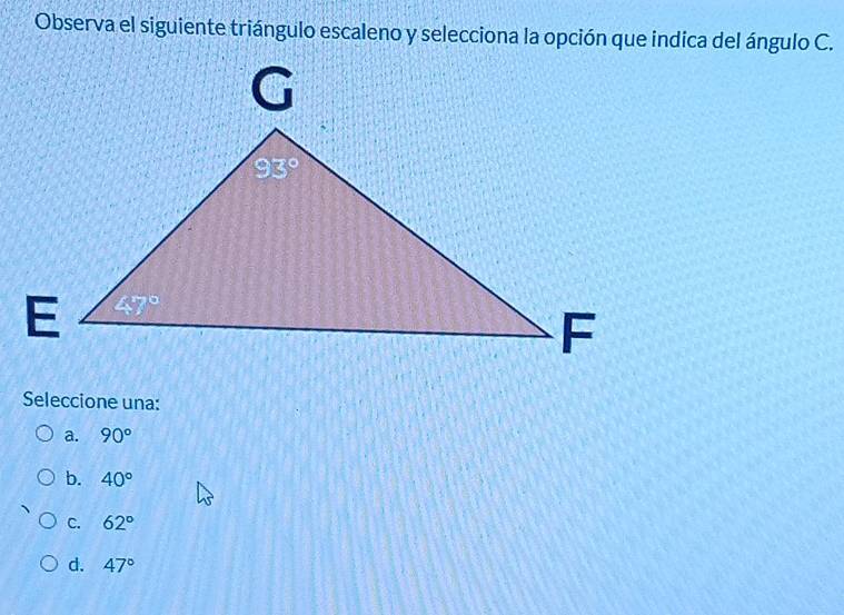 Observa el siguiente triángulo escaleno y selecciona la opción que indica del ángulo C.
Seleccione una:
a. 90°
b. 40°
C. 62°
d. 47°