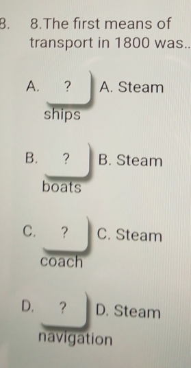 The first means of
transport in 1800 was..
A. ? A. Steam
ships
B. ? B. Steam
boats
C. ? C. Steam
coach
D.? D. Steam
navigation