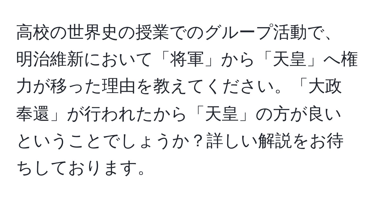 高校の世界史の授業でのグループ活動で、明治維新において「将軍」から「天皇」へ権力が移った理由を教えてください。「大政奉還」が行われたから「天皇」の方が良いということでしょうか？詳しい解説をお待ちしております。