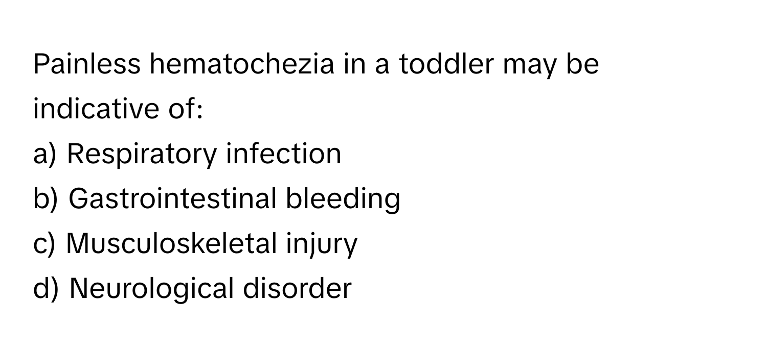 Painless hematochezia in a toddler may be indicative of:

a) Respiratory infection
b) Gastrointestinal bleeding
c) Musculoskeletal injury
d) Neurological disorder