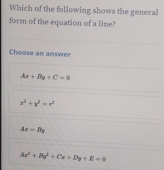 Which of the following shows the general
form of the equation of a line?
Choose an answer
Ax+By+C=0
x^2+y^2=r^2
Ax=By
Ax^2+By^2+Cx+Dy+E=0