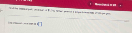 Find the interest paid on a loan of $2,700 for two years at a simple interest rate of 10% per year. 
The interest on a loan is s□
