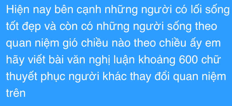 Hiện nay bên cạnh những người có lối sống 
tốt đẹp và còn có những người sống theo 
quan niệm gió chiều nào theo chiều ấy em 
hãy viết bài văn nghị luận khoảng 600 chữ 
thuyết phục người khác thay đổi quan niệm 
trên