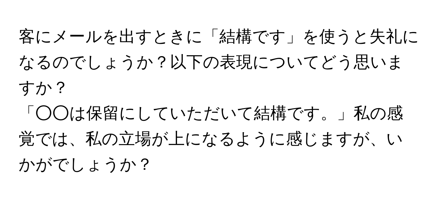 客にメールを出すときに「結構です」を使うと失礼になるのでしょうか？以下の表現についてどう思いますか？  
「○○は保留にしていただいて結構です。」私の感覚では、私の立場が上になるように感じますが、いかがでしょうか？