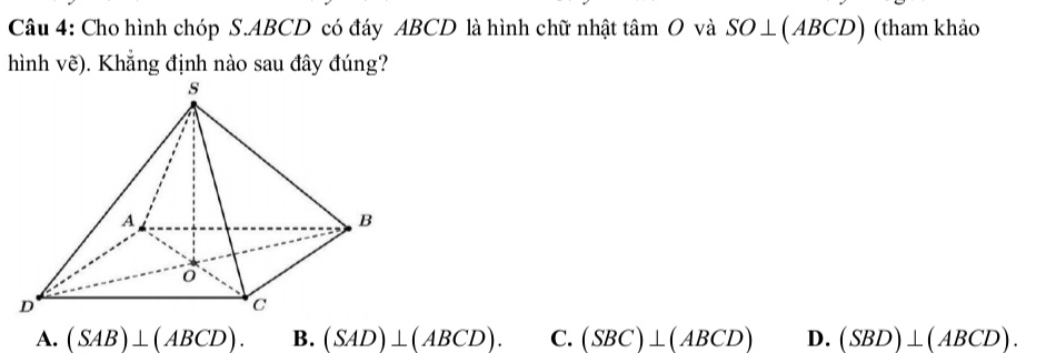 Cho hình chóp S. ABCD có đáy ABCD là hình chữ nhật tâm O và SO⊥ (ABCD) (tham khảo
hình vẽ). Khẳng định nào sau đây đúng?
A. (SAB)⊥ (ABCD). B. (SAD)⊥ (ABCD). C. (SBC)⊥ (ABCD) D. (SBD)⊥ (ABCD).