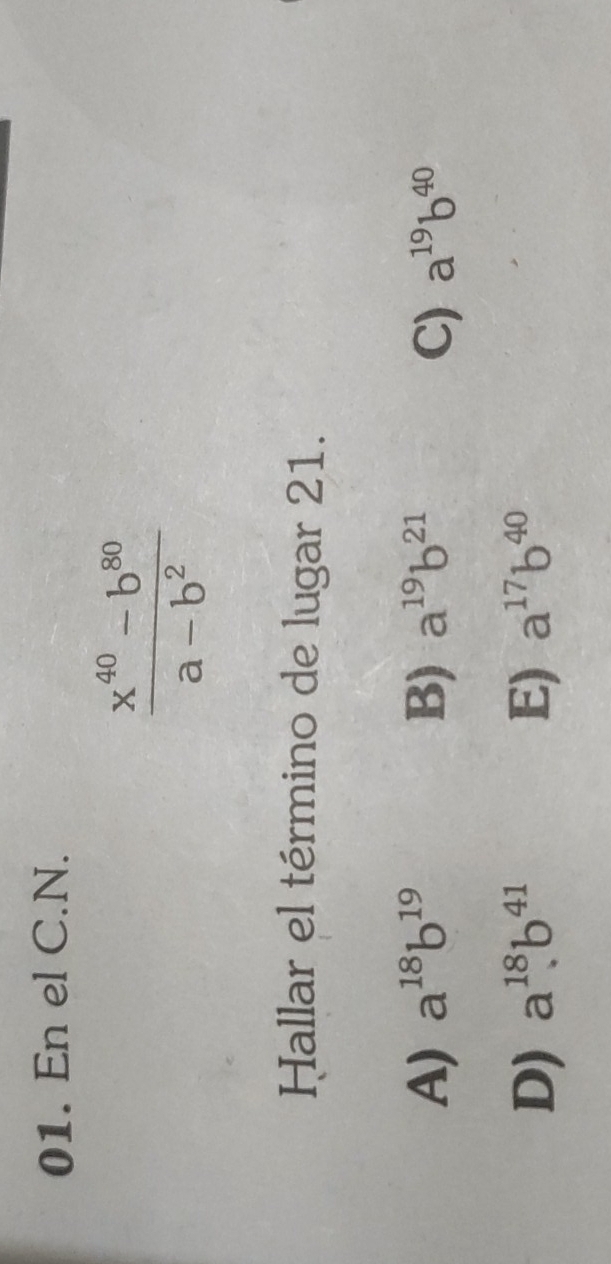 En el C.N.
 (x^(40)-b^(80))/a-b^2 
Hallar el término de lugar 21.
A) a^(18)b^(19) B) a^(19)b^(21) C) a^(19)b^(40)
D) a^(18)b^(41) E) a^(17)b^(40)