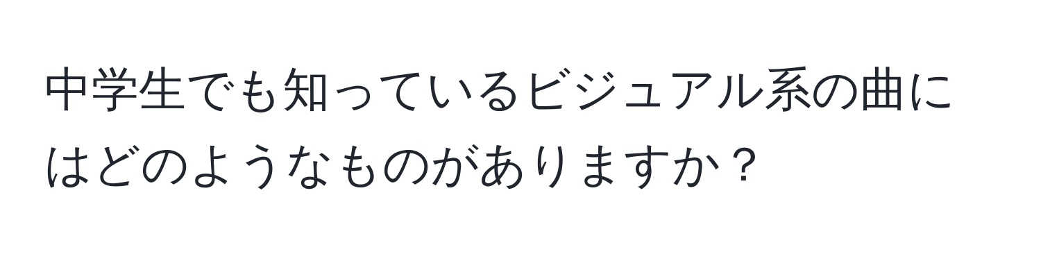 中学生でも知っているビジュアル系の曲にはどのようなものがありますか？