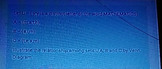 Let y= y_2y 15 a distingt letter of the word MATHEMATICS
A= m,a,th
B= a,m
C= t,e,o,m
Illustrate the relationship among sets U. A, B and C by Venn 
Diagram