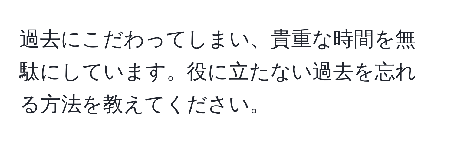 過去にこだわってしまい、貴重な時間を無駄にしています。役に立たない過去を忘れる方法を教えてください。