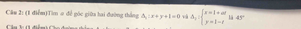 Tìm a để góc giữa hai đường thẳng △ _1:x+y+1=0 và Delta _2:beginarrayl x=1+at y=1-tendarray. là 45°
Câu 3: (1 điểm) C o đ