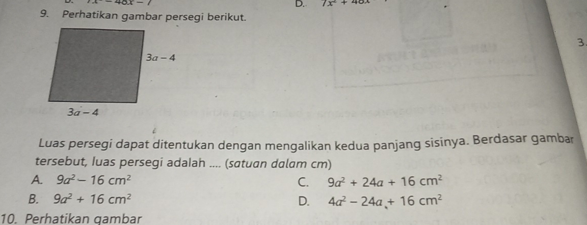 -40x-7
D. 7x^2+40x
9. Perhatikan gambar persegi berikut.
3
Luas persegi dapat ditentukan dengan mengalikan kedua panjang sisinya. Berdasar gambar
tersebut, Iuas persegi adalah .... (satuan dalam cm)
A. 9a^2-16cm^2 C. 9a^2+24a+16cm^2
B. 9a^2+16cm^2 D. 4a^2-24a+16cm^2
10. Perhatikan qambar