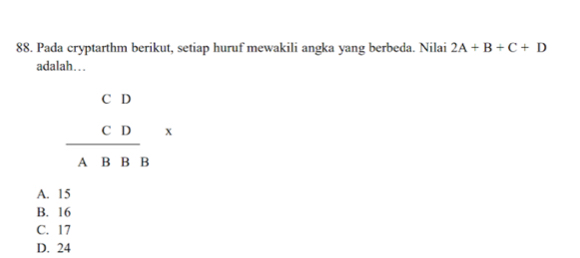 Pada cryptarthm berikut, setiap huruf mewakili angka yang berbeda. Nilai 2A+B+C+D
adalah…
beginarrayr CD CD ABBendarray x
A. 15
B. 16
C. 17
D. 24