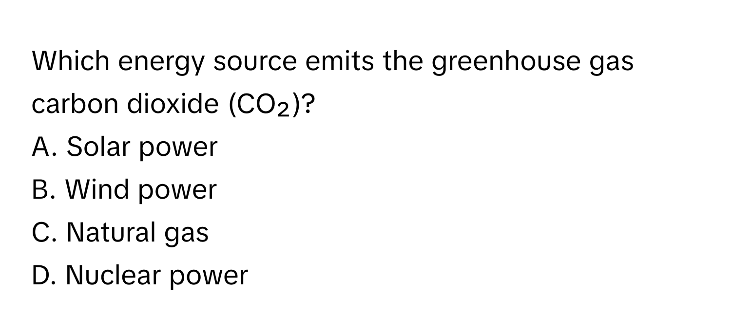 Which energy source emits the greenhouse gas carbon dioxide (CO₂)? 
A. Solar power 
B. Wind power 
C. Natural gas 
D. Nuclear power