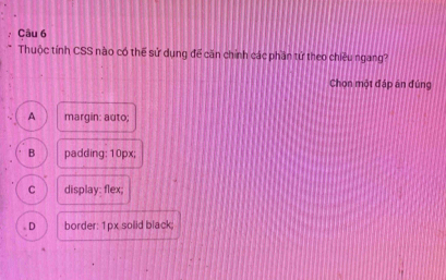 Thuộc tính CSS nào có thể sử dụng để căn chính các phần tử theo chiều ngang?
Chọn một đáp án đúng
A margin: auto:
B padding: 10px;
C display: flex;
D border: 1px solid black;