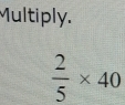 Multiply.
 2/5 * 40