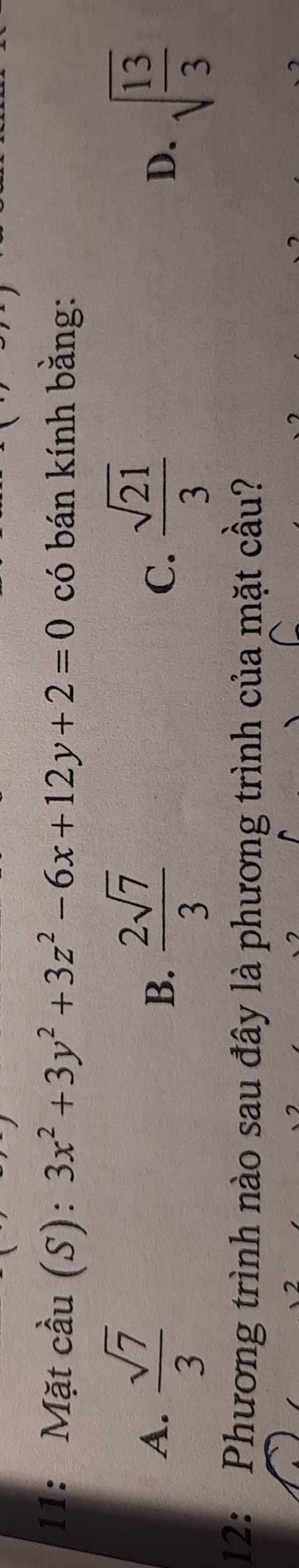 11: Mặt cầu (S): 3x^2+3y^2+3z^2-6x+12y+2=0 có bán kính bằng:
A.  sqrt(7)/3   2sqrt(7)/3  C.  sqrt(21)/3  D. sqrt(frac 13)3
B.
12: Phương trình nào sau đây là phương trình của mặt cầu?