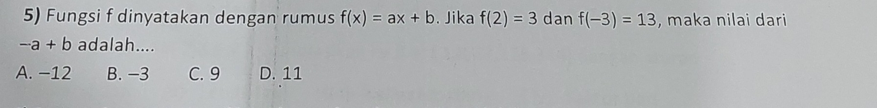 Fungsi f dinyatakan dengan rumus f(x)=ax+b. Jika f(2)=3 dan f(-3)=13 , maka nilai dari
-a+b adalah....
A. −12 B. −3 C. 9 D. 11