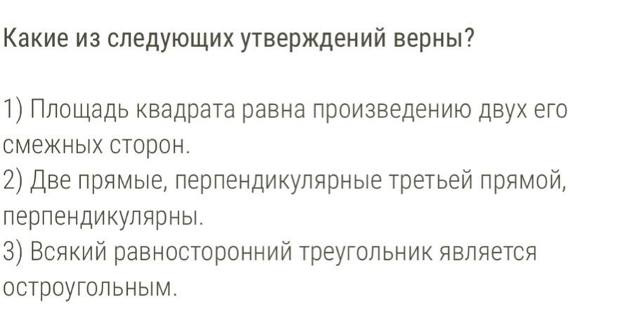 Какие из следуюших утверждений верны?
1) Плошадь квадрата равна произведению двух его
смежных сторон.
2) Две прямые, перпендикулярныιе третьей прямой,
перпендикулярны.
3) Всякий равносторонний треугольник является
остроугольным.