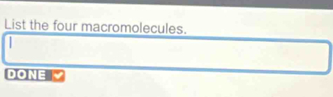 List the four macromolecules. 
DONE