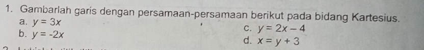 Gambarlah garis dengan persamaan-persamaan berikut pada bidang Kartesius. 
a. y=3x
b. y=-2x
C. y=2x-4
d. x=y+3